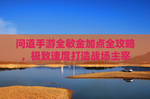 问道手游全敏金加点全攻略,极致速度打造战场主宰 问道手游全敏金加点全攻略,极致速度打造战场主宰