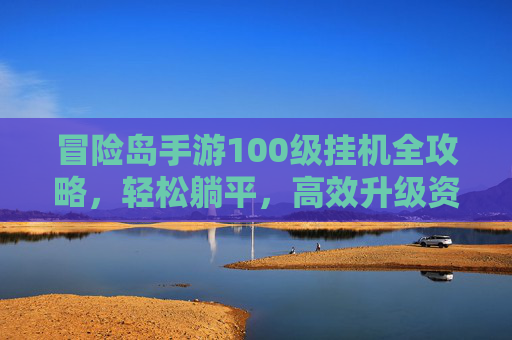 冒险岛手游100级挂机全攻略,轻松躺平,高效升级资源不浪费 冒险岛手游100级挂机全攻略,轻松躺平,高效升级资源不浪费