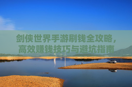 剑侠世界手游刷钱全攻略,高效赚钱技巧与避坑指南 剑侠世界手游刷钱全攻略,高效赚钱技巧与避坑指南