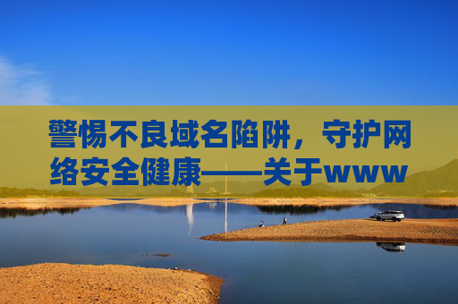 警惕不良域名陷阱,守护网络安全健康——关于www.91最新域名的提醒 警惕不良域名陷阱,守护网络安全健康——关于www.91最新域名的提醒