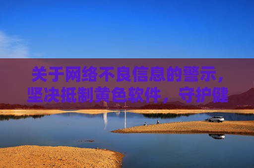 关于网络不良信息的警示,坚决抵制黄色软件,守护健康网络环境 关于网络不良信息的警示,坚决抵制黄色软件,守护健康网络环境