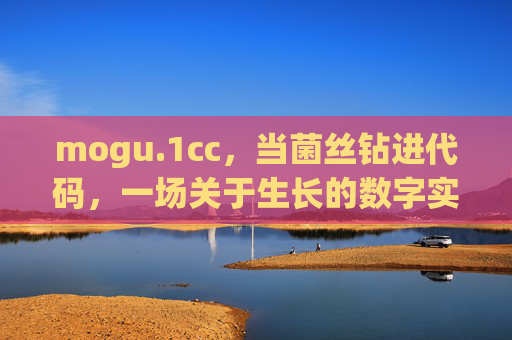 mogu.1cc,当菌丝钻进代码,一场关于生长的数字实验 mogu.1cc,当菌丝钻进代码,一场关于生长的数字实验