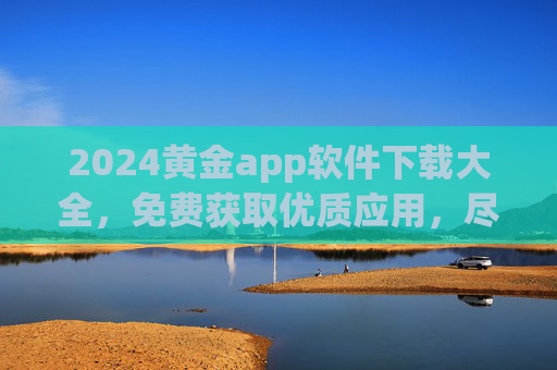 2024黄金app软件下载大全,免费获取优质应用,尽享数字生活新体验 2024黄金app软件下载大全,免费获取优质应用,尽享数字生活新体验