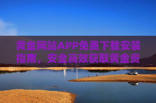 黄金网站APP免费下载安装指南,安全高效获取黄金资讯与交易服务 黄金网站APP免费下载安装指南,安全高效获取黄金资讯与交易服务
