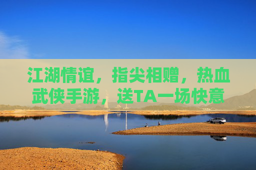 江湖情谊,指尖相赠,热血武侠手游,送TA一场快意恩仇 江湖情谊,指尖相赠,热血武侠手游,送TA一场快意恩仇