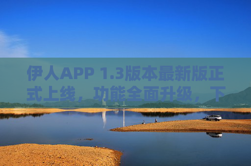 伊人APP 1.3版本最新版正式上线,功能全面升级,下载安装指南与体验优化详解 伊人APP 1.3版本最新版正式上线,功能全面升级,下载安装指南与体验优化详解