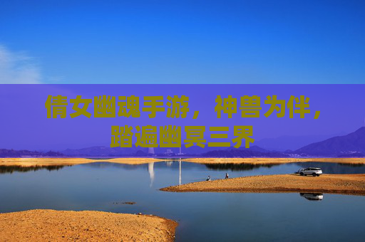 倩女幽魂手游,神兽为伴,踏遍幽冥三界 倩女幽魂手游,神兽为伴,踏遍幽冥三界
