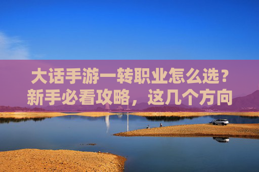 大话手游一转职业怎么选?新手必看攻略,这几个方向不踩坑! 大话手游一转职业怎么选?新手必看攻略,这几个方向不踩坑!