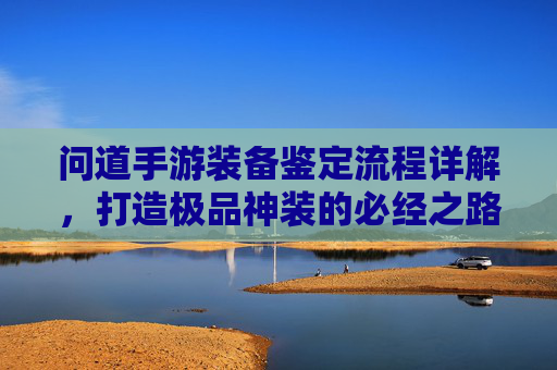 问道手游装备鉴定流程详解,打造极品神装的必经之路 问道手游装备鉴定流程详解,打造极品神装的必经之路