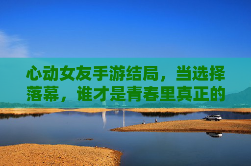 心动女友手游结局,当选择落幕,谁才是青春里真正的答案? 心动女友手游结局,当选择落幕,谁才是青春里真正的答案?
