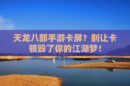 天龙八部手游卡屏?别让卡顿毁了你的江湖梦! 天龙八部手游卡屏?别让卡顿毁了你的江湖梦!