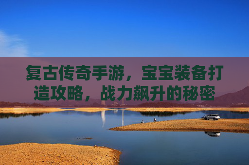 复古传奇手游,宝宝装备打造攻略,战力飙升的秘密 复古传奇手游,宝宝装备打造攻略,战力飙升的秘密