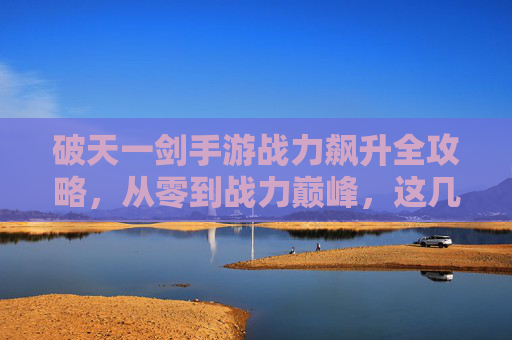 破天一剑手游战力飙升全攻略,从零到战力巅峰,这几步你必须知道! 破天一剑手游战力飙升全攻略,从零到战力巅峰,这几步你必须知道!