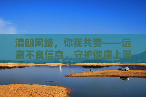 清朗网络,你我共责——远离不良信息,守护健康上网空间 清朗网络,你我共责——远离不良信息,守护健康上网空间