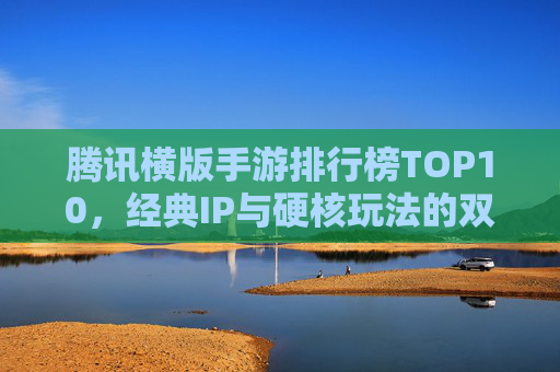 腾讯横版手游排行榜TOP10,经典IP与硬核玩法的双重盛宴 腾讯横版手游排行榜TOP10,经典IP与硬核玩法的双重盛宴