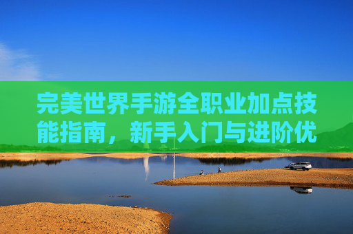 完美世界手游全职业加点技能指南,新手入门与进阶优化 完美世界手游全职业加点技能指南,新手入门与进阶优化