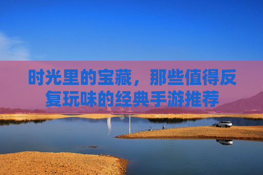 时光里的宝藏，那些值得反复玩味的经典手游推荐