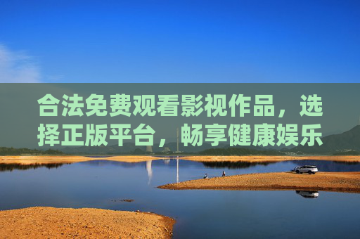 合法免费观看影视作品，选择正版平台，畅享健康娱乐