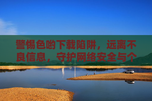 警惕色哟下载陷阱,远离不良信息,守护网络安全与个人清白 警惕色哟下载陷阱,远离不良信息,守护网络安全与个人清白