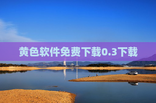 黄色软件免费下载0.3下载 黄色软件免费下载0.3下载