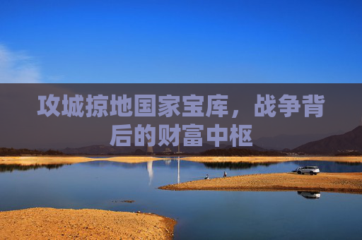 攻城掠地国家宝库,战争背后的财富中枢 攻城掠地国家宝库,战争背后的财富中枢