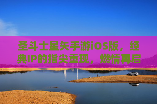 圣斗士星矢手游iOS版，经典IP的指尖重现，燃情再启圣战！