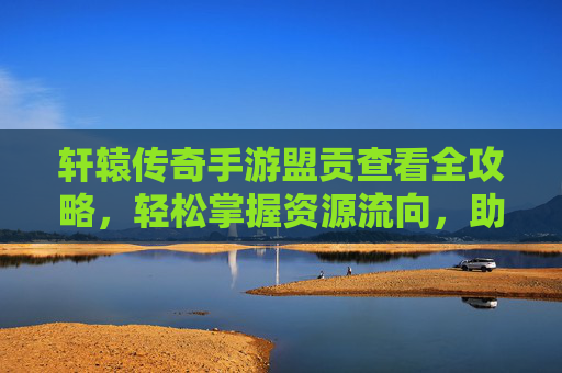 轩辕传奇手游盟贡查看全攻略,轻松掌握资源流向,助力公会发展 轩辕传奇手游盟贡查看全攻略,轻松掌握资源流向,助力公会发展