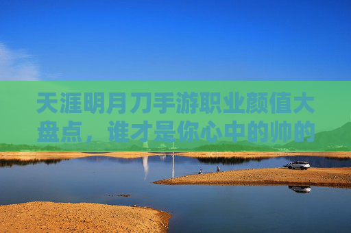 天涯明月刀手游职业颜值大盘点,谁才是你心中的帅的顶流? 天涯明月刀手游职业颜值大盘点,谁才是你心中的帅的顶流?