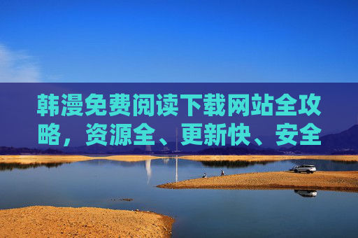 韩漫免费阅读下载网站全攻略,资源全、更新快、安全无广告,宅家追漫必备! 韩漫免费阅读下载网站全攻略,资源全、更新快、安全无广告,宅家追漫必备!