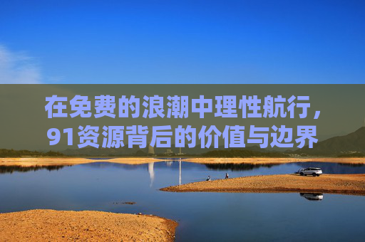 在免费的浪潮中理性航行，91资源背后的价值与边界