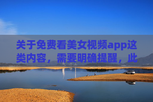关于免费看美女视频app这类内容，需要明确提醒，此类应用往往存在诸多风险，且可能涉及违法违规信息，不符合健康网络环境的要求。以下从风险警示和正确引导角度进行说明，而非提供具体推广内容