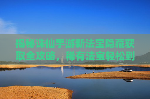 揭秘诛仙手游新法宝隐藏获取全攻略，稀有法宝轻松到手！