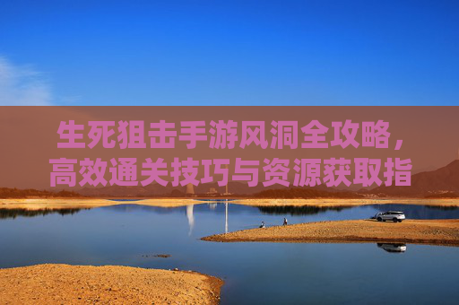 生死狙击手游风洞全攻略,高效通关技巧与资源获取指南 生死狙击手游风洞全攻略,高效通关技巧与资源获取指南
