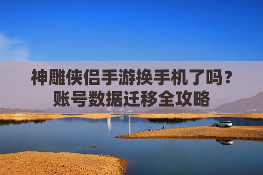 神雕侠侣手游换手机了吗?账号数据迁移全攻略 神雕侠侣手游换手机了吗?账号数据迁移全攻略