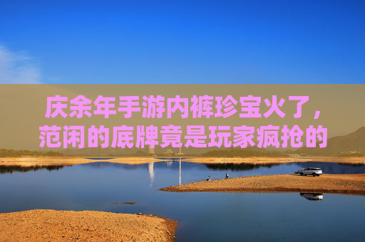 庆余年手游内裤珍宝火了,范闲的底牌竟是玩家疯抢的硬通货? 庆余年手游内裤珍宝火了,范闲的底牌竟是玩家疯抢的硬通货?