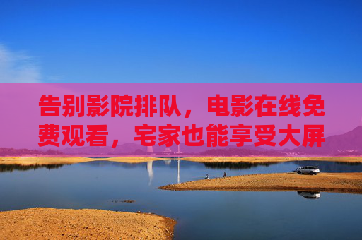 告别影院排队，电影在线免费观看，宅家也能享受大屏盛宴