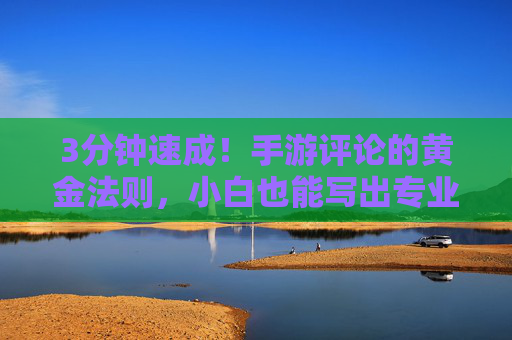 3分钟速成!手游评论的黄金法则,小白也能写出专业感 3分钟速成!手游评论的黄金法则,小白也能写出专业感