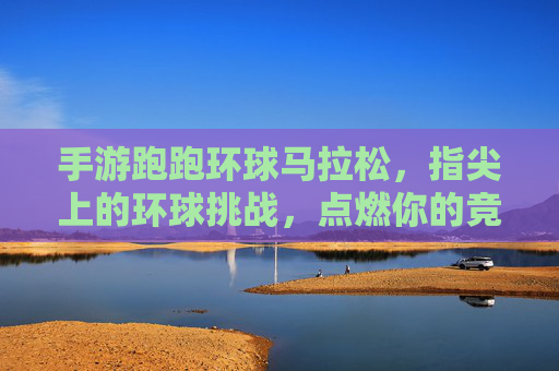 手游跑跑环球马拉松，指尖上的环球挑战，点燃你的竞技激情！