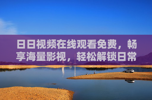 日日视频在线观看免费,畅享海量影视,轻松解锁日常娱乐 日日视频在线观看免费,畅享海量影视,轻松解锁日常娱乐