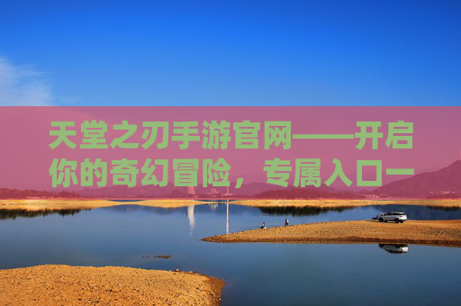 天堂之刃手游官网——开启你的奇幻冒险,专属入口一键直达! 天堂之刃手游官网——开启你的奇幻冒险,专属入口一键直达!