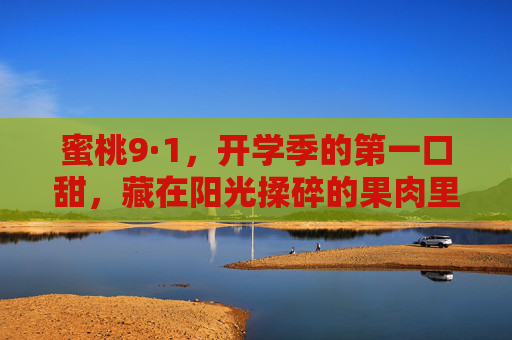 蜜桃9·1,开学季的第一口甜,藏在阳光揉碎的果肉里 蜜桃9·1,开学季的第一口甜,藏在阳光揉碎的果肉里