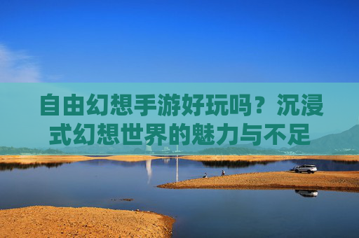 自由幻想手游好玩吗?沉浸式幻想世界的魅力与不足 自由幻想手游好玩吗?沉浸式幻想世界的魅力与不足