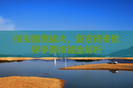 指尖重燃战火,复古传奇世界手游技能全解析 指尖重燃战火,复古传奇世界手游技能全解析