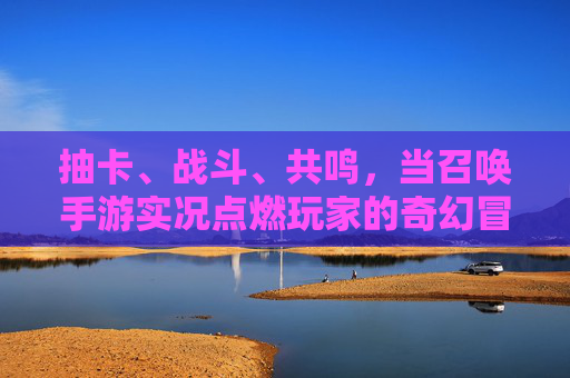 抽卡、战斗、共鸣,当召唤手游实况点燃玩家的奇幻冒险 抽卡、战斗、共鸣,当召唤手游实况点燃玩家的奇幻冒险