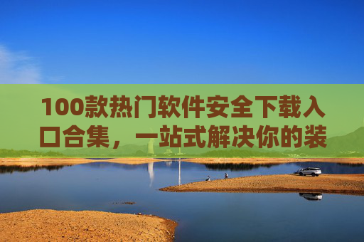 100款热门软件安全下载入口合集,一站式解决你的装机需求 100款热门软件安全下载入口合集,一站式解决你的装机需求