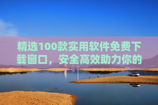 精选100款实用软件免费下载窗口,安全高效助力你的数字生活 精选100款实用软件免费下载窗口,安全高效助力你的数字生活