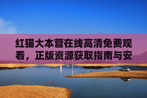 红猫大本营在线高清免费观看，正版资源获取指南与安全观看提醒