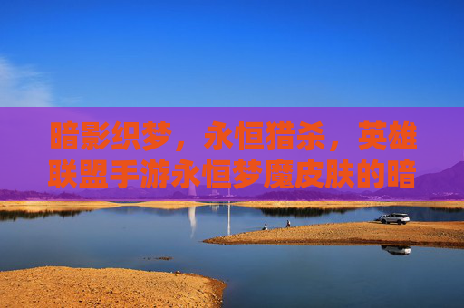 暗影织梦,永恒猎杀,英雄联盟手游永恒梦魔皮肤的暗黑美学与峡谷传说 暗影织梦,永恒猎杀,英雄联盟手游永恒梦魔皮肤的暗黑美学与峡谷传说