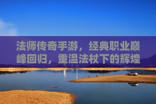法师传奇手游,经典职业巅峰回归,重温法杖下的辉煌战歌 法师传奇手游,经典职业巅峰回归,重温法杖下的辉煌战歌
