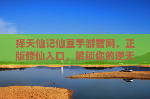 择天仙记仙豆手游官网，正版修仙入口，解锁你的逆天之路